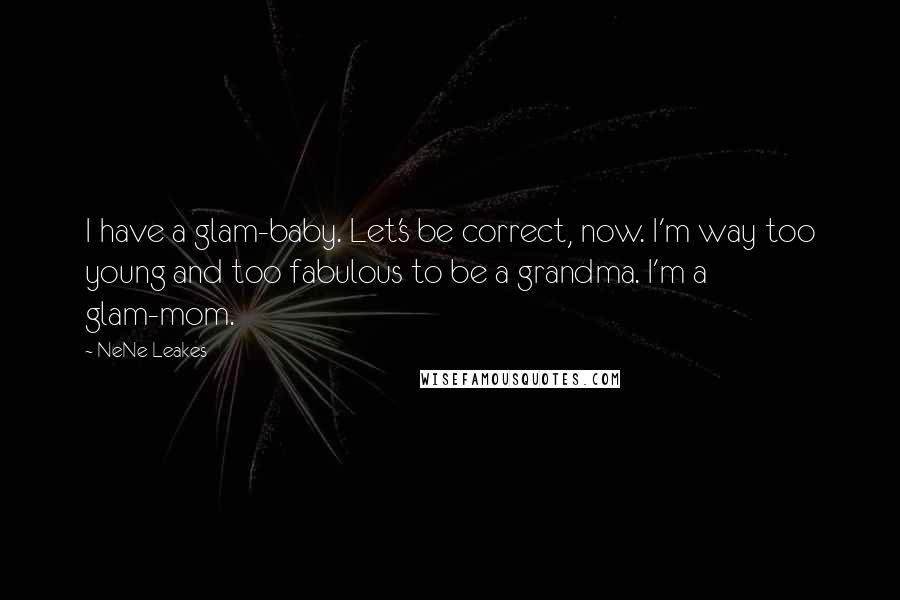 NeNe Leakes Quotes: I have a glam-baby. Let's be correct, now. I'm way too young and too fabulous to be a grandma. I'm a glam-mom.