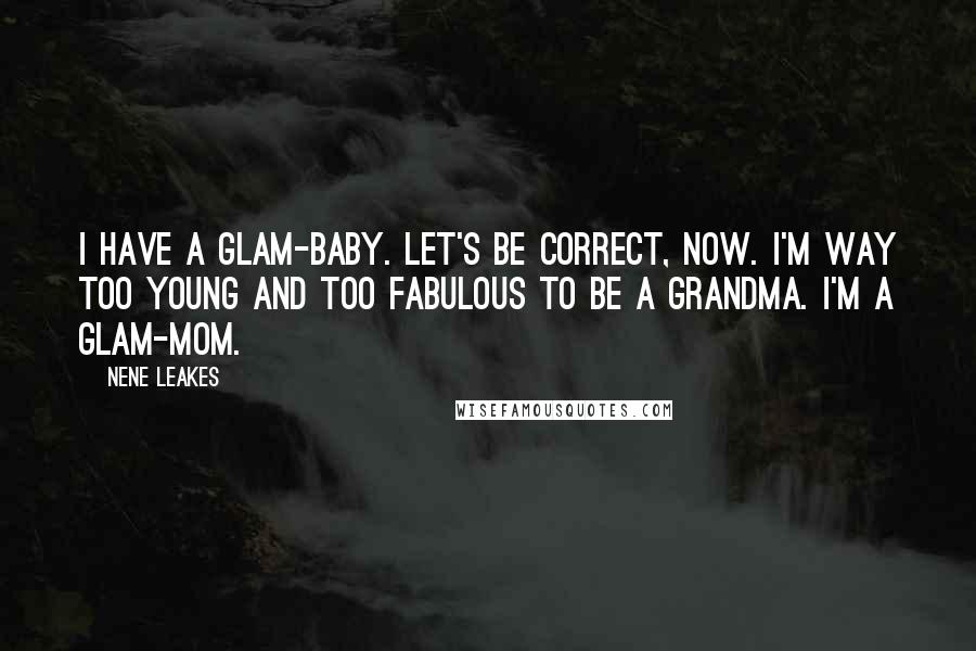 NeNe Leakes Quotes: I have a glam-baby. Let's be correct, now. I'm way too young and too fabulous to be a grandma. I'm a glam-mom.