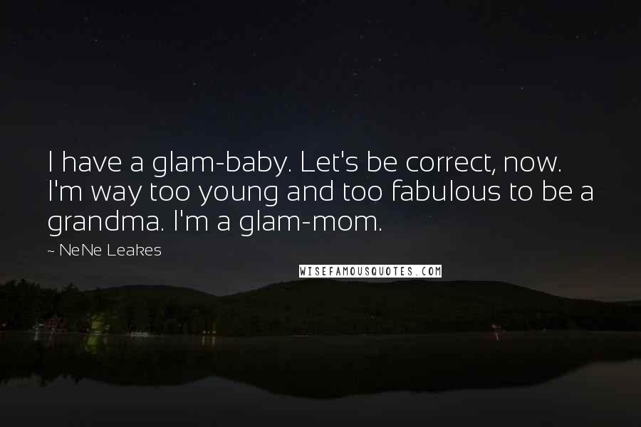 NeNe Leakes Quotes: I have a glam-baby. Let's be correct, now. I'm way too young and too fabulous to be a grandma. I'm a glam-mom.