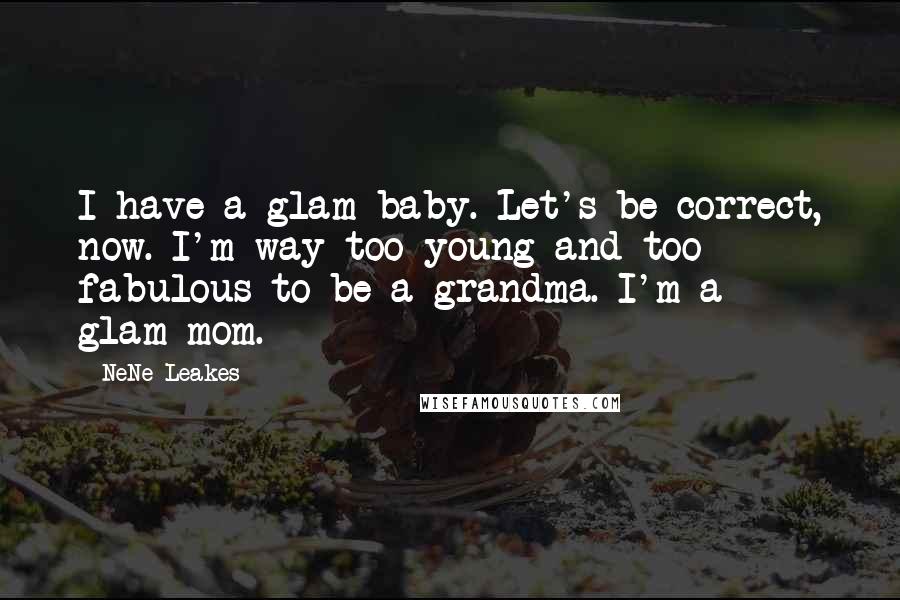 NeNe Leakes Quotes: I have a glam-baby. Let's be correct, now. I'm way too young and too fabulous to be a grandma. I'm a glam-mom.
