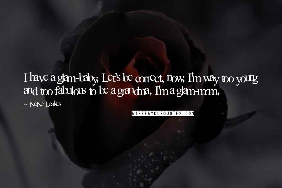 NeNe Leakes Quotes: I have a glam-baby. Let's be correct, now. I'm way too young and too fabulous to be a grandma. I'm a glam-mom.