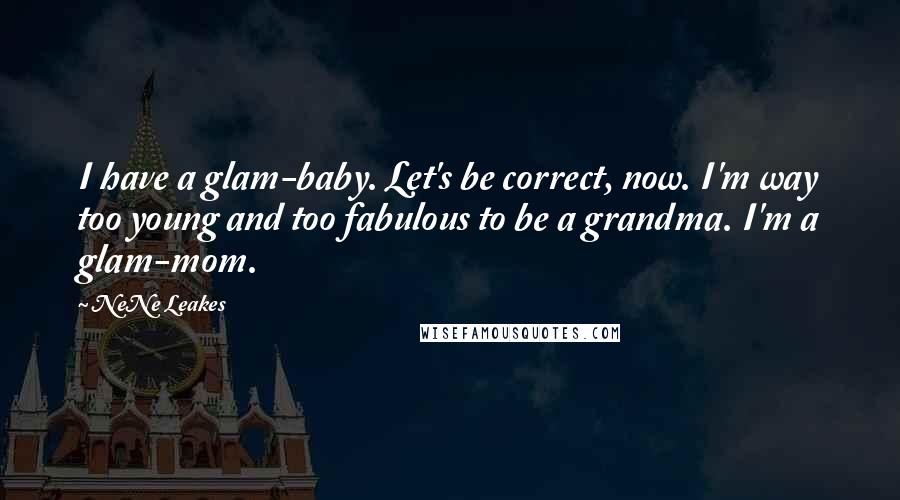 NeNe Leakes Quotes: I have a glam-baby. Let's be correct, now. I'm way too young and too fabulous to be a grandma. I'm a glam-mom.