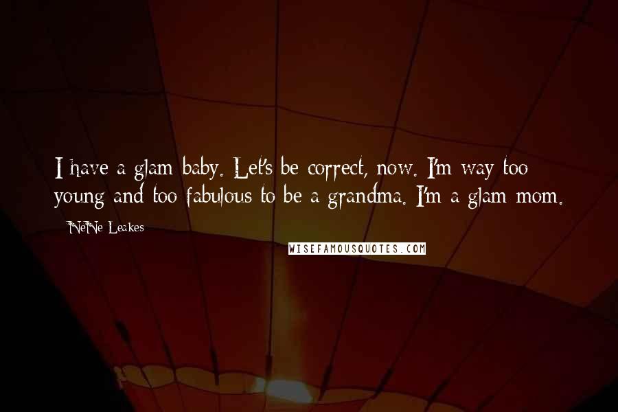 NeNe Leakes Quotes: I have a glam-baby. Let's be correct, now. I'm way too young and too fabulous to be a grandma. I'm a glam-mom.