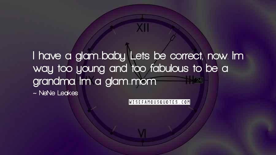 NeNe Leakes Quotes: I have a glam-baby. Let's be correct, now. I'm way too young and too fabulous to be a grandma. I'm a glam-mom.