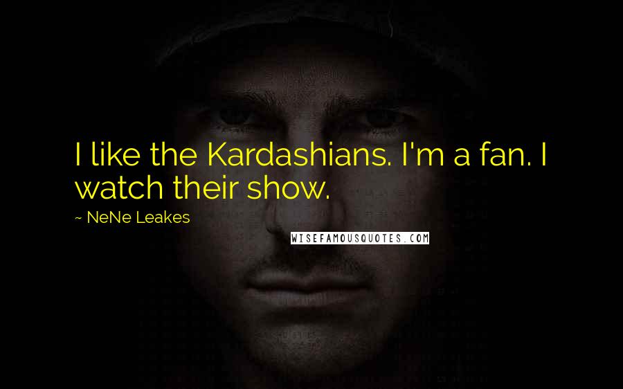 NeNe Leakes Quotes: I like the Kardashians. I'm a fan. I watch their show.