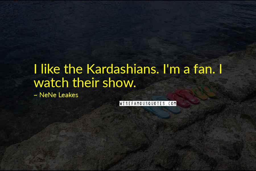 NeNe Leakes Quotes: I like the Kardashians. I'm a fan. I watch their show.