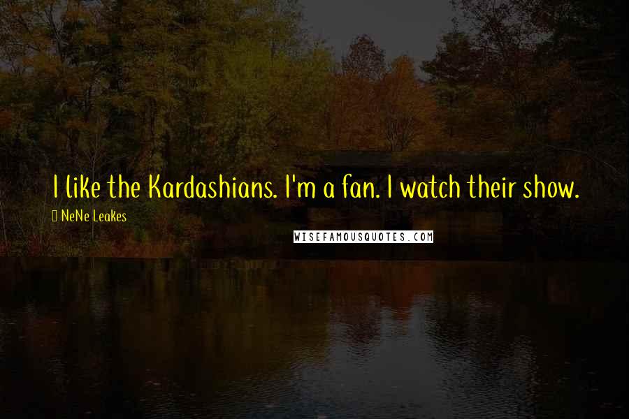 NeNe Leakes Quotes: I like the Kardashians. I'm a fan. I watch their show.