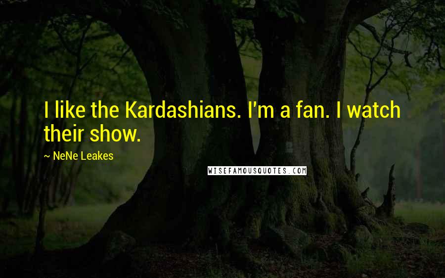 NeNe Leakes Quotes: I like the Kardashians. I'm a fan. I watch their show.