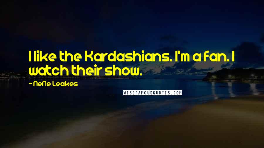 NeNe Leakes Quotes: I like the Kardashians. I'm a fan. I watch their show.