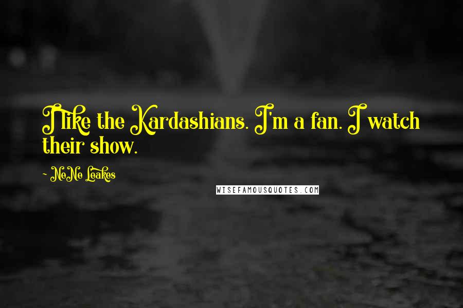 NeNe Leakes Quotes: I like the Kardashians. I'm a fan. I watch their show.