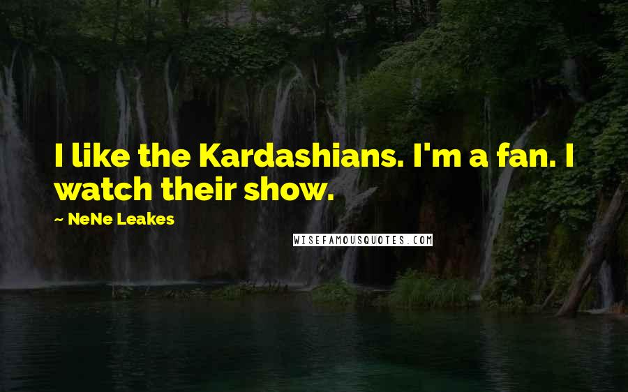 NeNe Leakes Quotes: I like the Kardashians. I'm a fan. I watch their show.