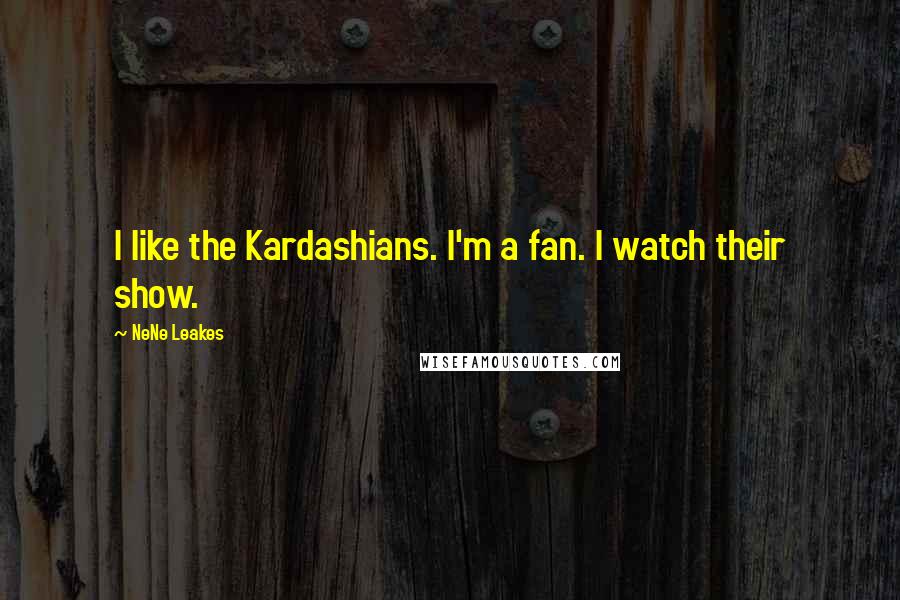 NeNe Leakes Quotes: I like the Kardashians. I'm a fan. I watch their show.