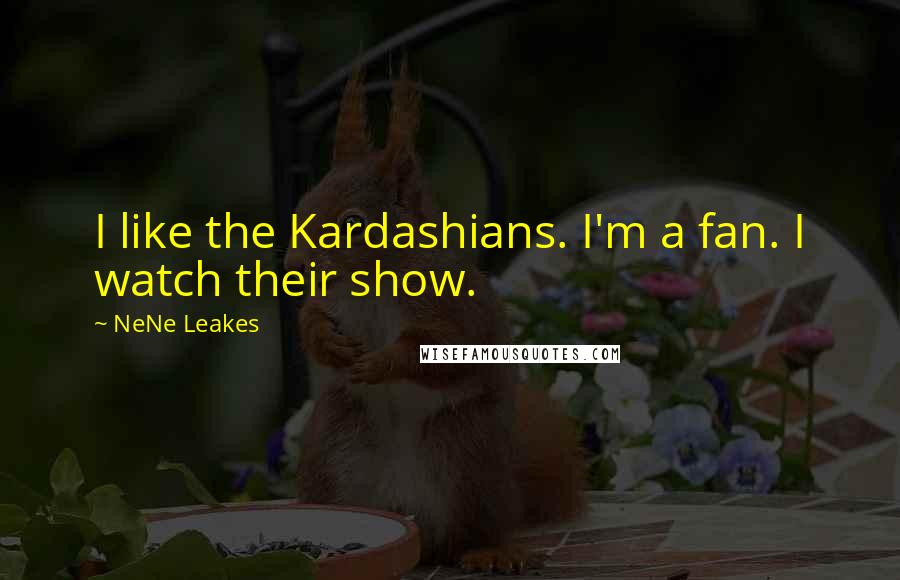 NeNe Leakes Quotes: I like the Kardashians. I'm a fan. I watch their show.