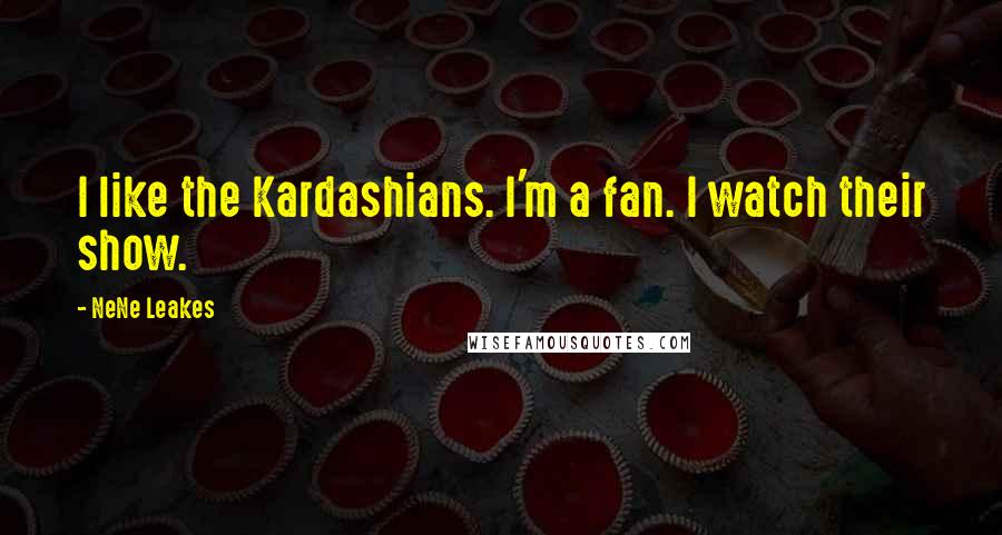 NeNe Leakes Quotes: I like the Kardashians. I'm a fan. I watch their show.