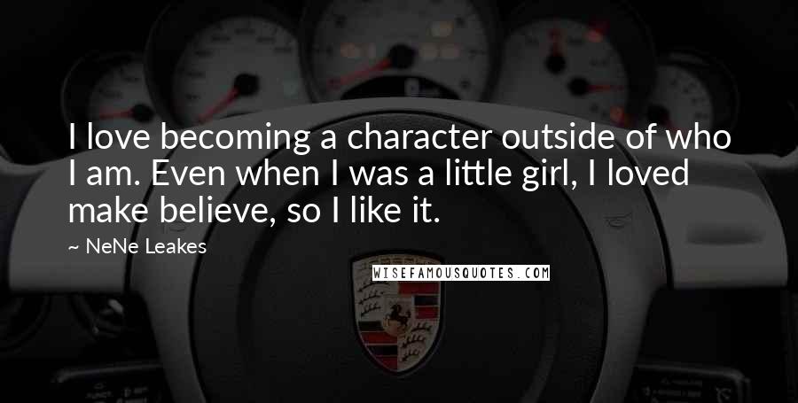 NeNe Leakes Quotes: I love becoming a character outside of who I am. Even when I was a little girl, I loved make believe, so I like it.