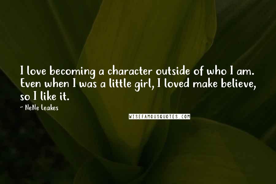 NeNe Leakes Quotes: I love becoming a character outside of who I am. Even when I was a little girl, I loved make believe, so I like it.