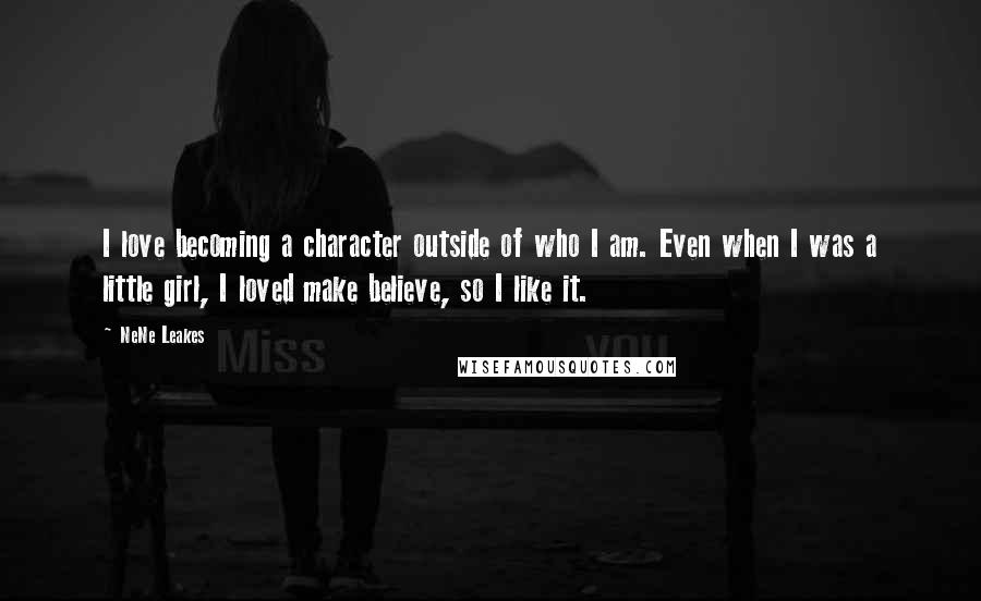 NeNe Leakes Quotes: I love becoming a character outside of who I am. Even when I was a little girl, I loved make believe, so I like it.