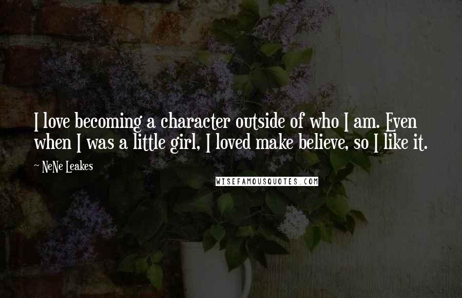 NeNe Leakes Quotes: I love becoming a character outside of who I am. Even when I was a little girl, I loved make believe, so I like it.