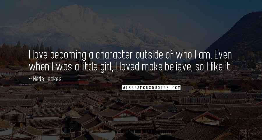 NeNe Leakes Quotes: I love becoming a character outside of who I am. Even when I was a little girl, I loved make believe, so I like it.