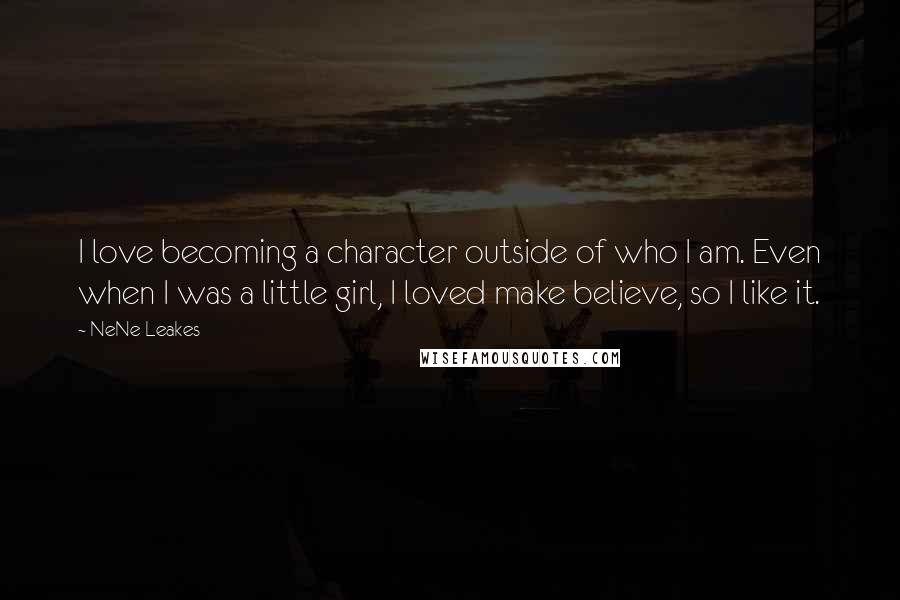 NeNe Leakes Quotes: I love becoming a character outside of who I am. Even when I was a little girl, I loved make believe, so I like it.