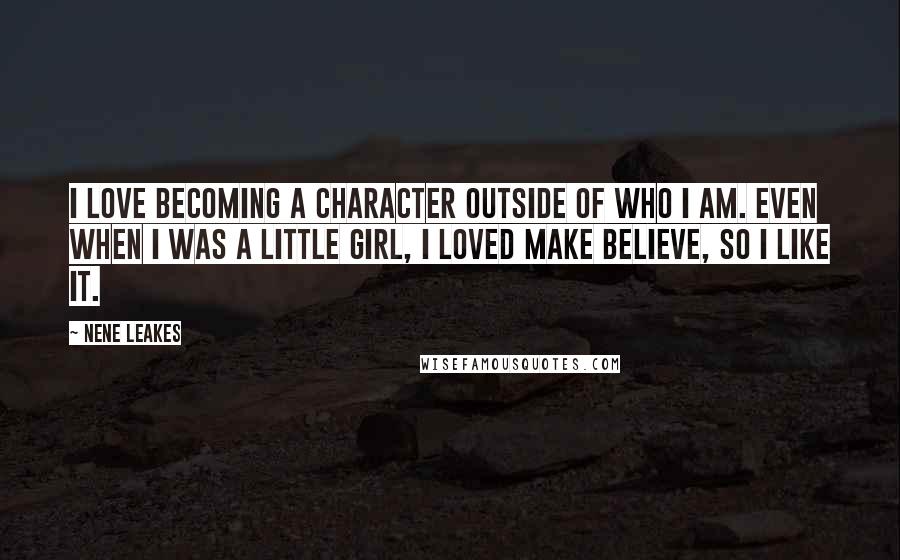 NeNe Leakes Quotes: I love becoming a character outside of who I am. Even when I was a little girl, I loved make believe, so I like it.