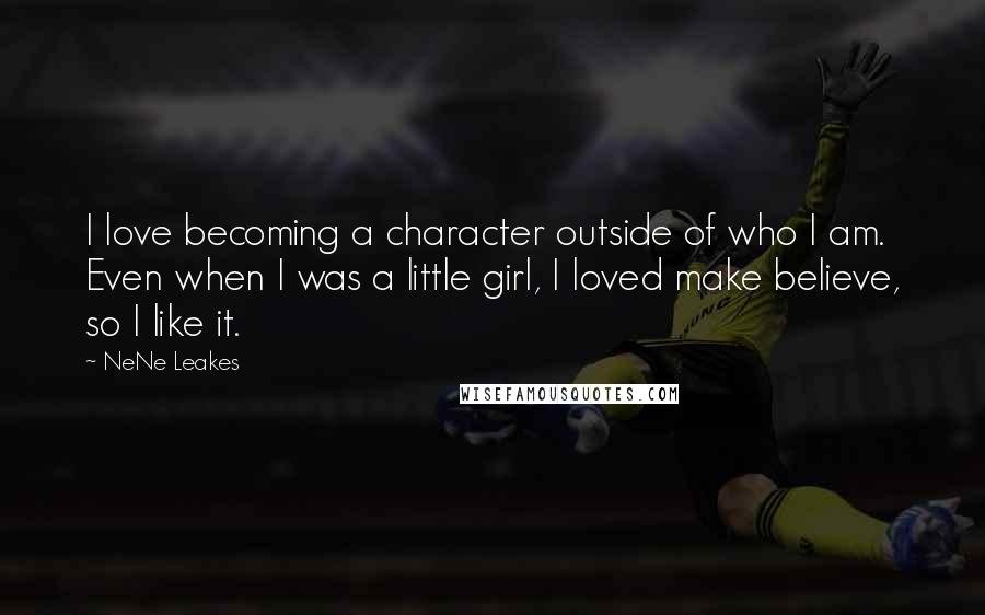 NeNe Leakes Quotes: I love becoming a character outside of who I am. Even when I was a little girl, I loved make believe, so I like it.