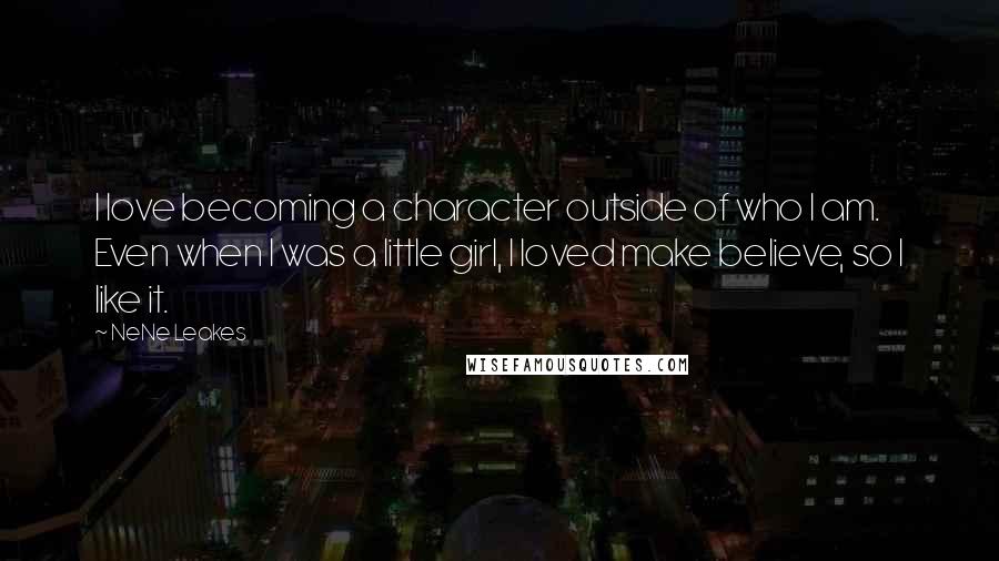 NeNe Leakes Quotes: I love becoming a character outside of who I am. Even when I was a little girl, I loved make believe, so I like it.