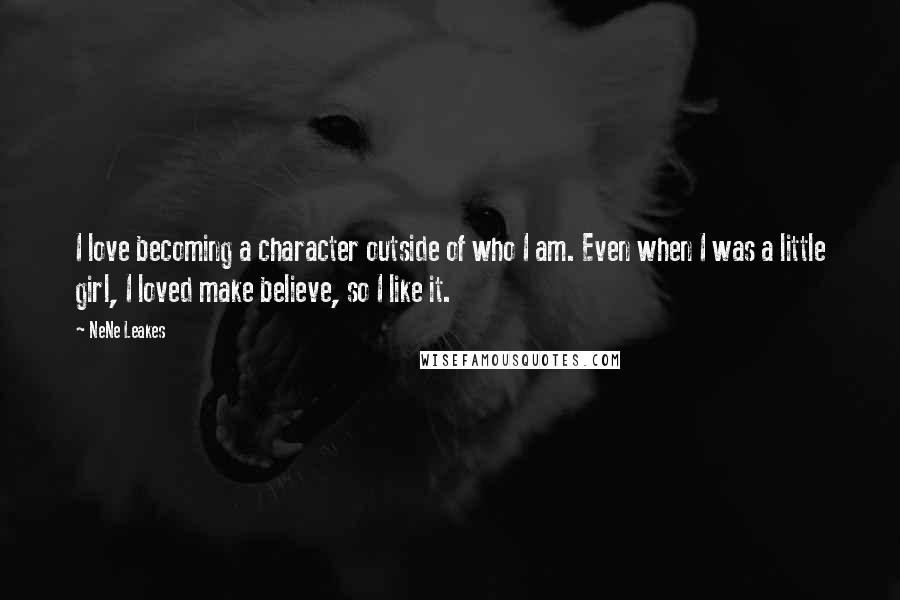 NeNe Leakes Quotes: I love becoming a character outside of who I am. Even when I was a little girl, I loved make believe, so I like it.