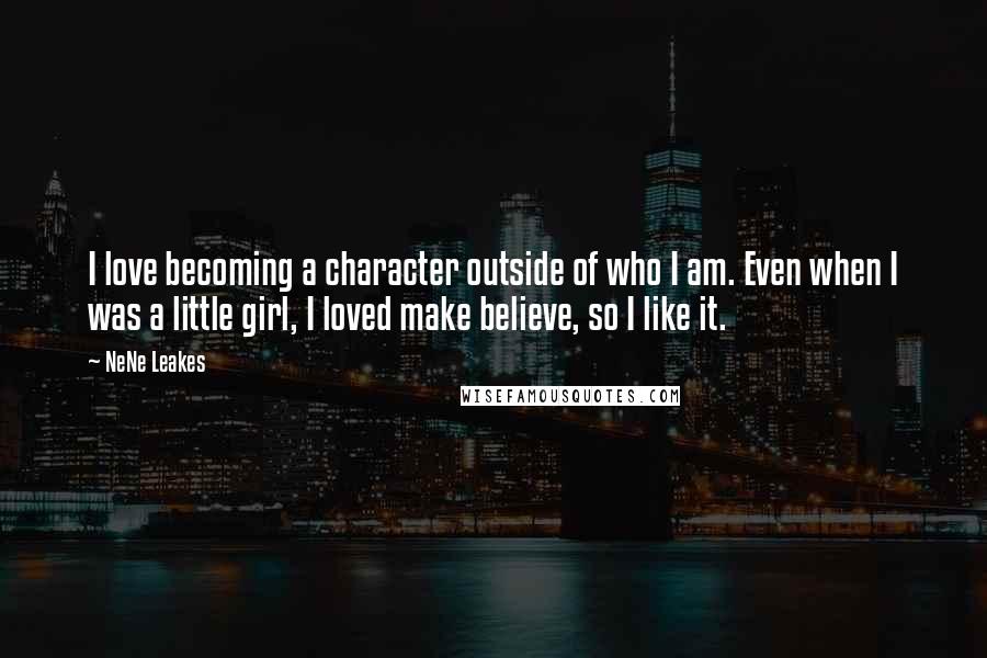 NeNe Leakes Quotes: I love becoming a character outside of who I am. Even when I was a little girl, I loved make believe, so I like it.