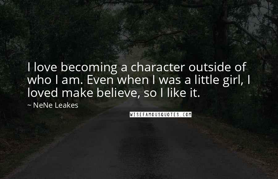 NeNe Leakes Quotes: I love becoming a character outside of who I am. Even when I was a little girl, I loved make believe, so I like it.