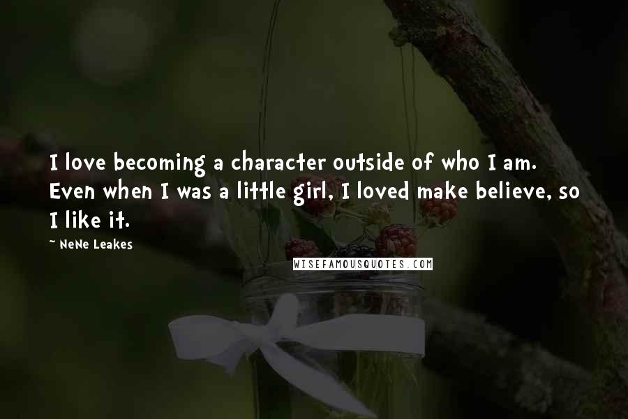 NeNe Leakes Quotes: I love becoming a character outside of who I am. Even when I was a little girl, I loved make believe, so I like it.