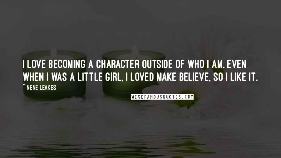 NeNe Leakes Quotes: I love becoming a character outside of who I am. Even when I was a little girl, I loved make believe, so I like it.