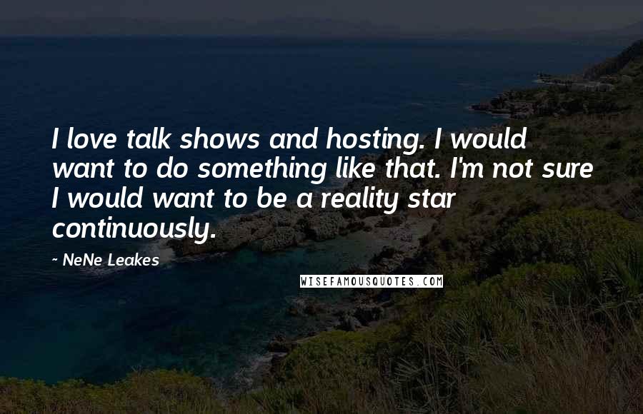 NeNe Leakes Quotes: I love talk shows and hosting. I would want to do something like that. I'm not sure I would want to be a reality star continuously.