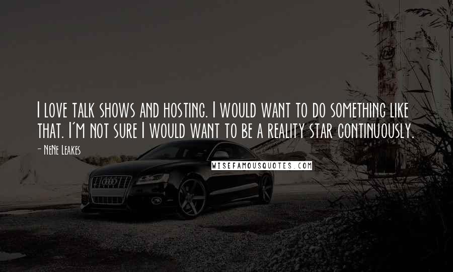 NeNe Leakes Quotes: I love talk shows and hosting. I would want to do something like that. I'm not sure I would want to be a reality star continuously.