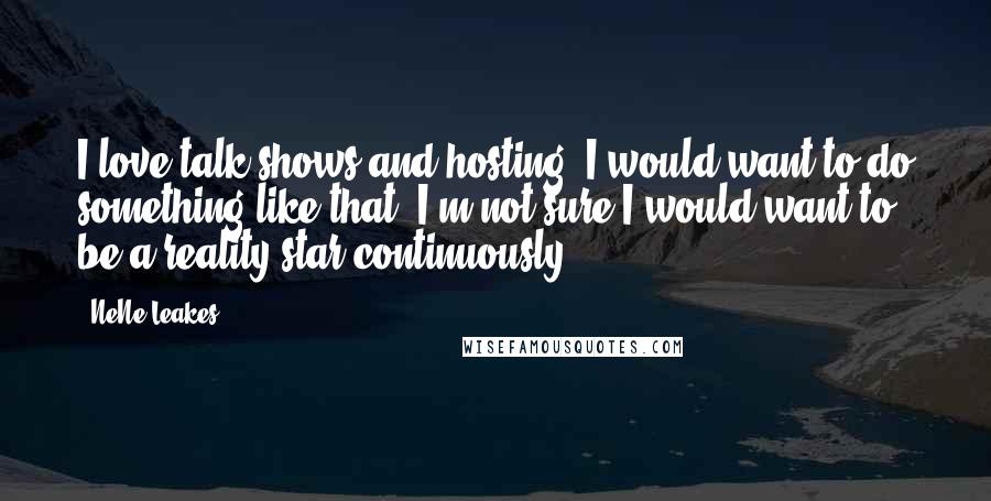 NeNe Leakes Quotes: I love talk shows and hosting. I would want to do something like that. I'm not sure I would want to be a reality star continuously.