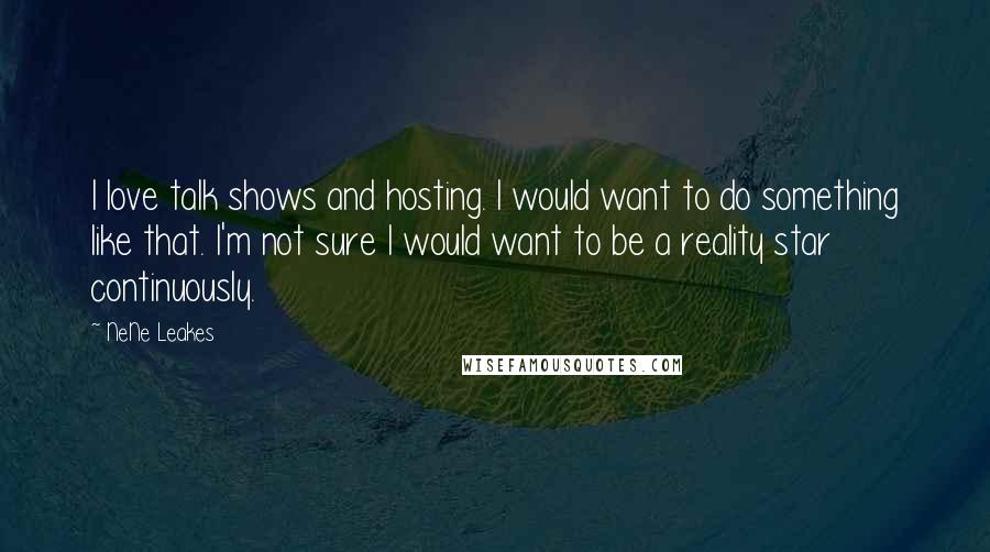 NeNe Leakes Quotes: I love talk shows and hosting. I would want to do something like that. I'm not sure I would want to be a reality star continuously.