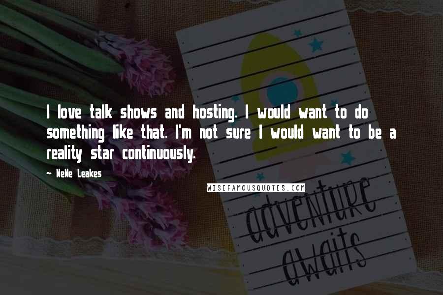 NeNe Leakes Quotes: I love talk shows and hosting. I would want to do something like that. I'm not sure I would want to be a reality star continuously.