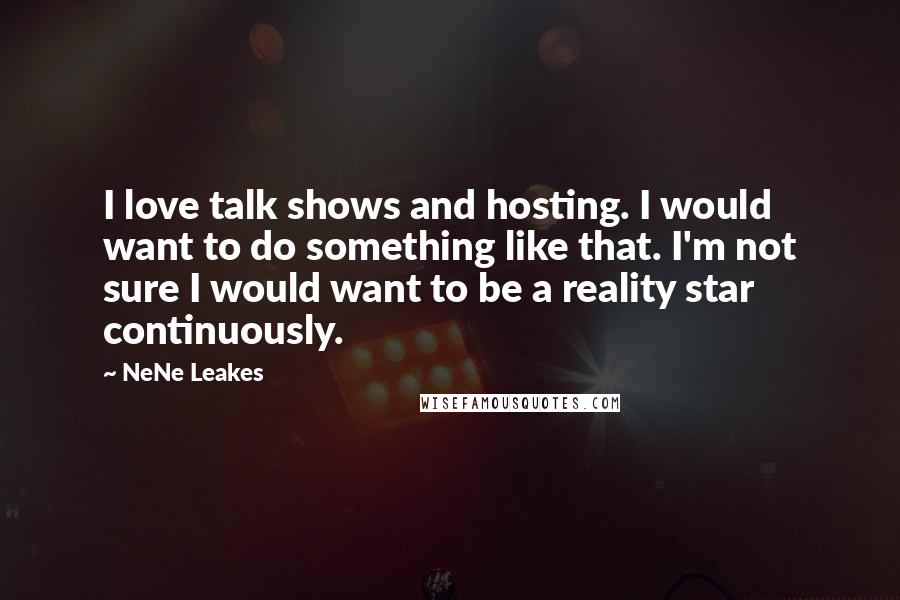 NeNe Leakes Quotes: I love talk shows and hosting. I would want to do something like that. I'm not sure I would want to be a reality star continuously.