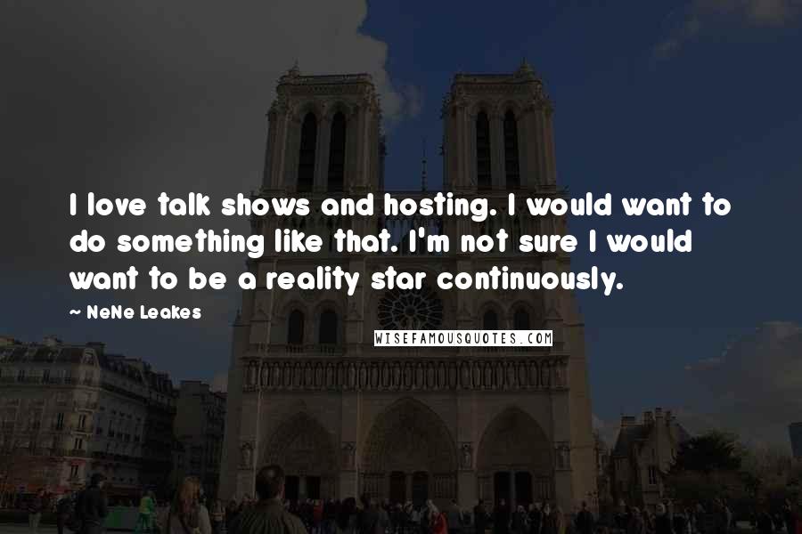 NeNe Leakes Quotes: I love talk shows and hosting. I would want to do something like that. I'm not sure I would want to be a reality star continuously.