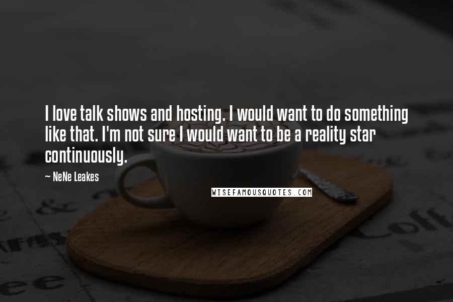 NeNe Leakes Quotes: I love talk shows and hosting. I would want to do something like that. I'm not sure I would want to be a reality star continuously.