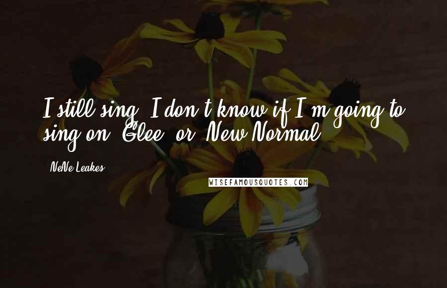 NeNe Leakes Quotes: I still sing. I don't know if I'm going to sing on 'Glee' or 'New Normal.'