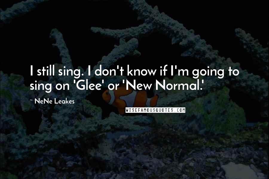 NeNe Leakes Quotes: I still sing. I don't know if I'm going to sing on 'Glee' or 'New Normal.'