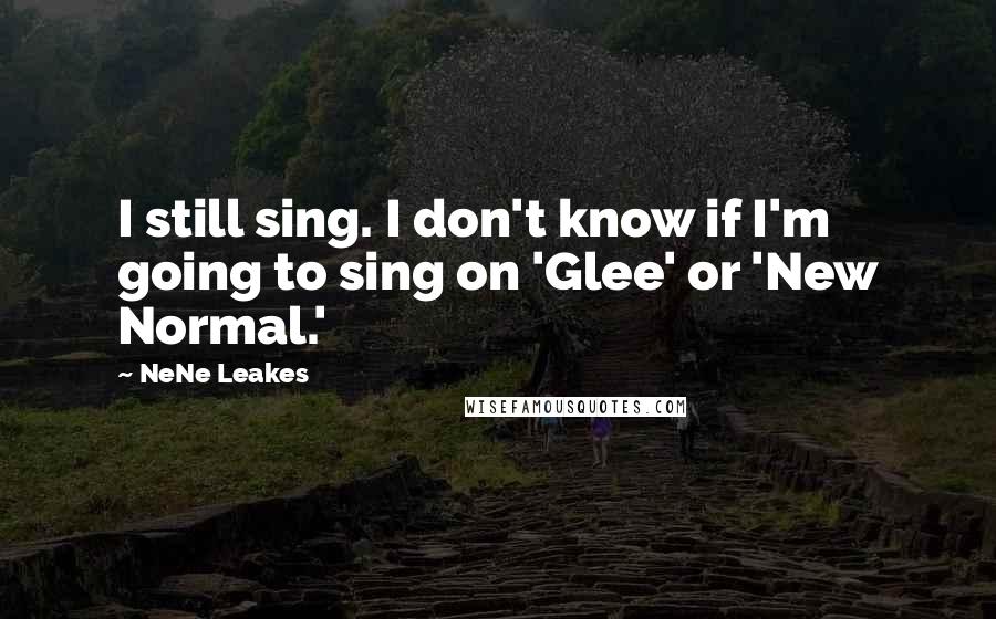 NeNe Leakes Quotes: I still sing. I don't know if I'm going to sing on 'Glee' or 'New Normal.'