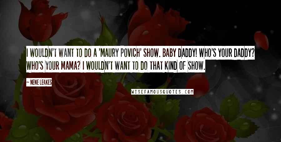 NeNe Leakes Quotes: I wouldn't want to do a 'Maury Povich' show. Baby daddy! Who's your daddy? Who's your mama? I wouldn't want to do that kind of show.
