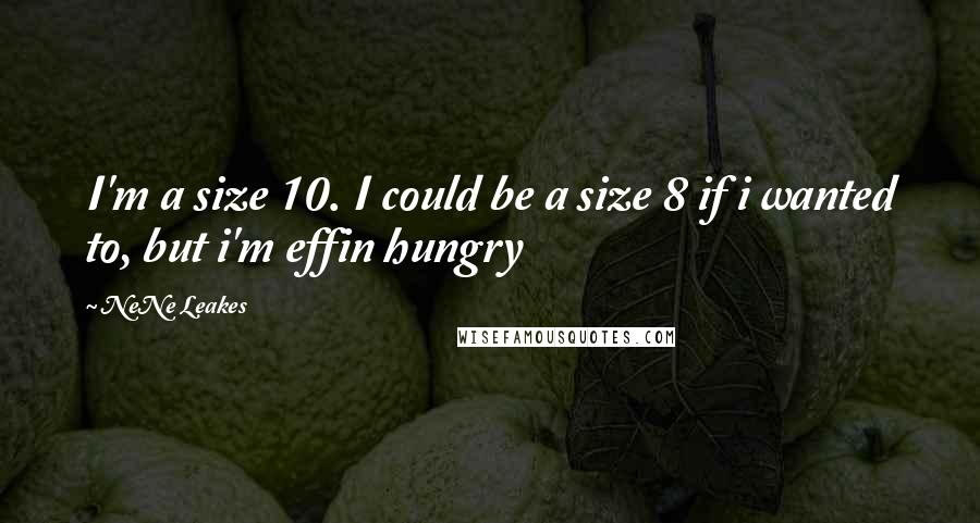 NeNe Leakes Quotes: I'm a size 10. I could be a size 8 if i wanted to, but i'm effin hungry