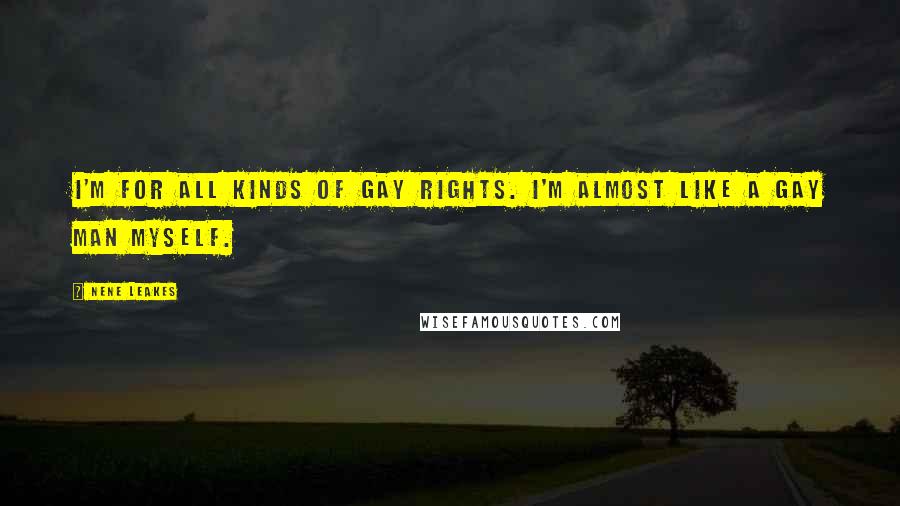 NeNe Leakes Quotes: I'm for all kinds of gay rights. I'm almost like a gay man myself.