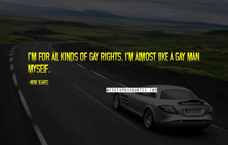 NeNe Leakes Quotes: I'm for all kinds of gay rights. I'm almost like a gay man myself.