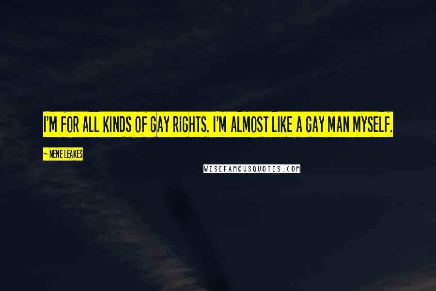 NeNe Leakes Quotes: I'm for all kinds of gay rights. I'm almost like a gay man myself.