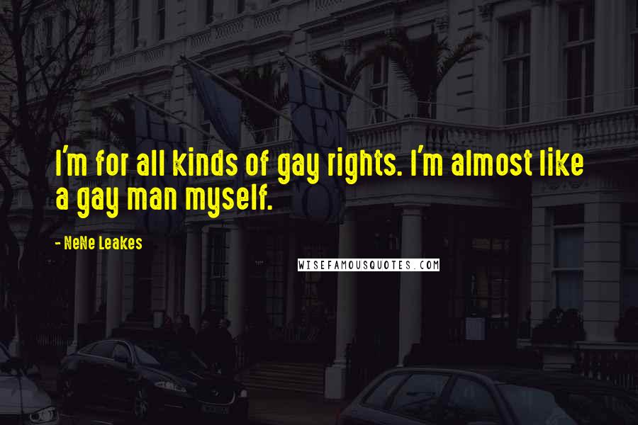 NeNe Leakes Quotes: I'm for all kinds of gay rights. I'm almost like a gay man myself.