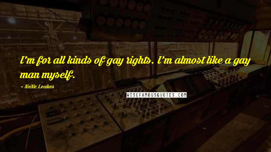NeNe Leakes Quotes: I'm for all kinds of gay rights. I'm almost like a gay man myself.